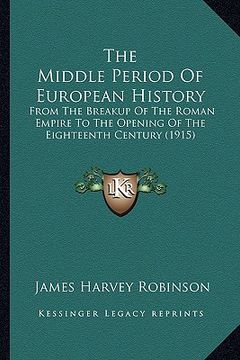 portada the middle period of european history: from the breakup of the roman empire to the opening of the eighteenth century (1915) (in English)