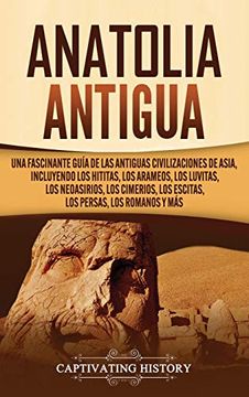 portada Anatolia Antigua: Una Fascinante Guía de las Antiguas Civilizaciones de Asia, Incluyendo los Hititas, los Arameos, los Luvitas, los Neoasirios, los Cimerios, los Escitas, los Persas, los Romanos y más
