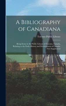 portada A Bibliography of Canadiana: Being Items in the Public Library of Toronto, Canada, Relating to the Early History and Development of Canada. First S (en Inglés)