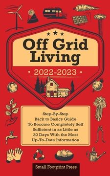 portada Off Grid Living 2022-2023: Step-By-Step Back to Basics Guide to Become Completely Self Sufficient in 30 Days With the Most Up-To-Date Information (en Inglés)