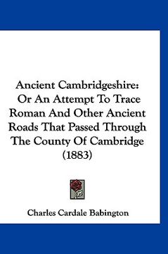portada ancient cambridgeshire: or an attempt to trace roman and other ancient roads that passed through the county of cambridge (1883)