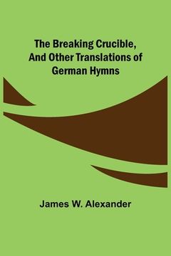 portada The Breaking Crucible, and Other Translations of German Hymns (en Inglés)