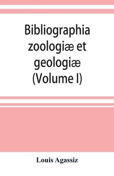 portada Bibliographia zoologiæ et geologiæ. A general catalogue of all books, tracts, and memoirs on zoology and geology (Volume I) (en Inglés)