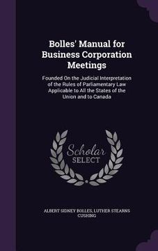 portada Bolles' Manual for Business Corporation Meetings: Founded On the Judicial Interpretation of the Rules of Parliamentary Law Applicable to All the State (en Inglés)
