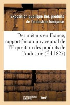 portada Des Métaux En France, Rapport Fait Au Jury Central de l'Exposition Des Produits de l'Industrie (en Francés)