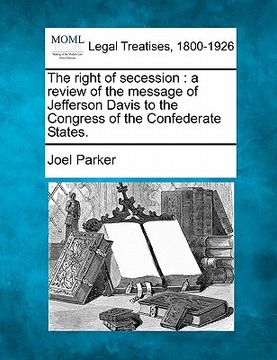 portada the right of secession: a review of the message of jefferson davis to the congress of the confederate states. (en Inglés)
