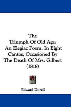 portada the triumph of old age: an elegiac poem, in eight cantos, occasioned by the death of mrs. gilbert (1818) (en Inglés)