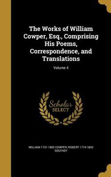 portada The Works of William Cowper, Esq., Comprising His Poems, Correspondence, and Translations; Volume 4 (in English)