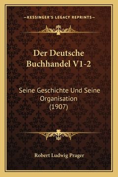 portada Der Deutsche Buchhandel V1-2: Seine Geschichte Und Seine Organisation (1907) (en Alemán)