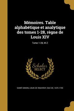 portada Mémoires. Table alphabétique et analytique des tomes 1-28, règne de Louis XIV; Tome 1-28, M-Z (en Francés)