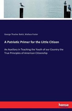 portada A Patriotic Primer for the Little Citizen: An Auxiliary in Teaching the Youth of our Country the True Principles of American Citizenship (en Inglés)