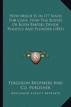 portada how much is in it? solid for cash, how the bosses of both parties divide politics and plunder (1881) (en Inglés)