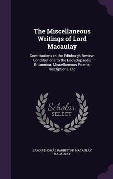 portada The Miscellaneous Writings of Lord Macaulay: Contributions to the Edinburgh Review. Contributions to the Encyclopaedia Britannica. Miscellaneous Poems