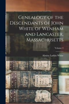 portada Genealogy of the Descendants of John White of Wenham and Lancaster, Massachusetts; Volume 3 (in English)