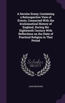 portada A Secular Essay; Containing a Retrospective View of Events, Connected With the Ecclesiastical History of England, During the Eighteenth Century With R (en Inglés)