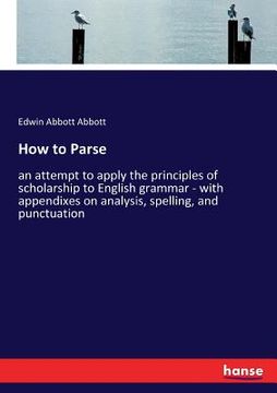portada How to Parse: an attempt to apply the principles of scholarship to English grammar - with appendixes on analysis, spelling, and punc (en Inglés)