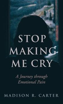 portada Stop Making Me Cry: A Journey Through Emotional Pain (en Inglés)