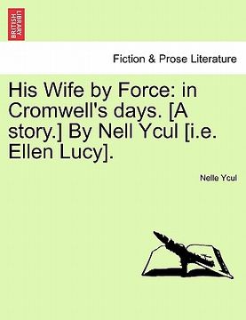 portada his wife by force: in cromwell's days. [a story.] by nell ycul [i.e. ellen lucy]. (en Inglés)