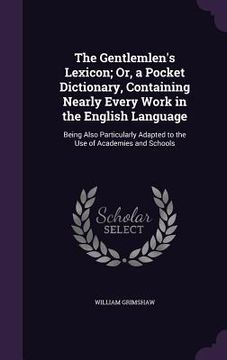 portada The Gentlemlen's Lexicon; Or, a Pocket Dictionary, Containing Nearly Every Work in the English Language: Being Also Particularly Adapted to the Use of (en Inglés)