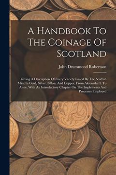 portada A Handbook to the Coinage of Scotland: Giving a Description of Every Variety Issued by the Scottish Mint in Gold, Silver, Billon, and Copper, From. On the Implements and Processes Employed (in English)