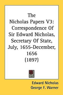 portada the nicholas papers v3: correspondence of sir edward nicholas, secretary of state, july, 1655-december, 1656 (1897) (en Inglés)