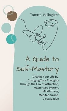 portada A Guide to Self-Mastery: Change Your Life by Changing Your Thoughts Through the Law of Attraction, Master Key System, Mindfulness, Meditation a (en Inglés)