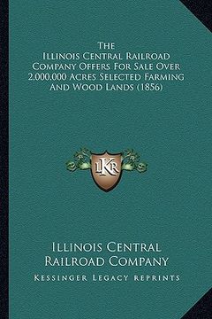 portada the illinois central railroad company offers for sale over 2,000,000 acres selected farming and wood lands (1856) (en Inglés)