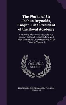 portada The Works of Sir Joshua Reynolds, Knight; Late President of the Royal Academy: Containing His Discourses; Idlers; a Journey to Flanders and Holland, a