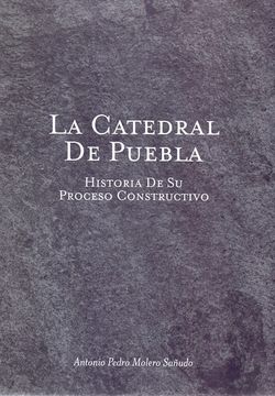 portada La Catedral de Puebla: Historia de su Proceso Constructivo / Antonio Pedro Molero Sañudo.