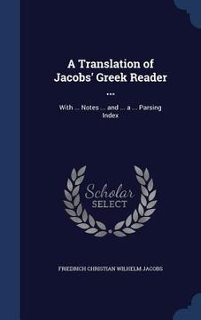portada A Translation of Jacobs' Greek Reader ...: With ... Notes ... and ... a ... Parsing Index (en Inglés)
