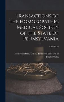 portada Transactions of the Homoeopathic Medical Society of the State of Pennsylvania; 45th (1908) (in English)