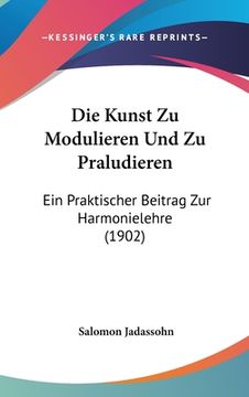 portada Die Kunst Zu Modulieren Und Zu Praludieren: Ein Praktischer Beitrag Zur Harmonielehre (1902) (en Alemán)