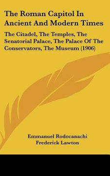 portada the roman capitol in ancient and modern times: the citadel, the temples, the senatorial palace, the palace of the conservators, the museum (1906) (en Inglés)