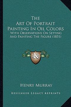 portada the art of portrait painting in oil colors: with observations on setting and painting the figure (1851) (en Inglés)