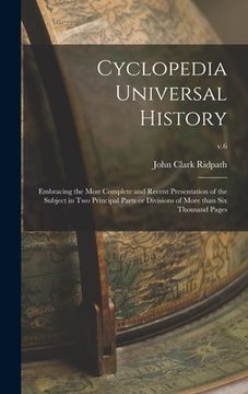 portada Cyclopedia Universal History: Embracing the Most Complete and Recent Presentation of the Subject in Two Principal Parts or Divisions of More Than Si (en Inglés)