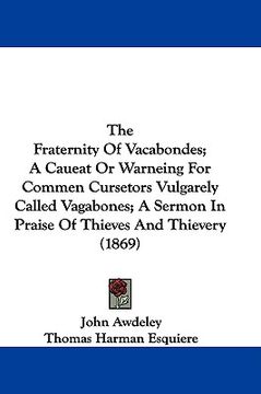 portada the fraternity of vacabondes; a caueat or warneing for commen cursetors vulgarely called vagabones; a sermon in praise of thieves and thievery (1869) (en Inglés)