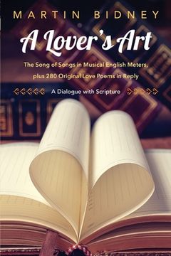 portada A Lover's Art: The Song of Songs in Musical English Meters, plus 280 Original Love Poems in Reply--A Dialogue with Scripture (en Inglés)