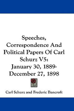 portada speeches, correspondence and political papers of carl schurz v5: january 30, 1889-december 27, 1898 (en Inglés)