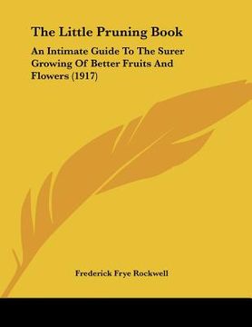 portada the little pruning book: an intimate guide to the surer growing of better fruits and flowers (1917) (in English)
