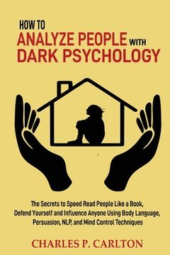 portada How to Analyze People with Dark Psychology: The Secrets to Speed Read People Like a Book, Defend Yourself and Influence Anyone Using Body Language, Pe (in English)