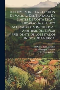 portada Informe Sobre la Cuestión de Validez del Tratado de Límites de Costa Rica y Nicaragua y Punto Accessorios Sometidos al Arbitraje del Señor Presidente.   Estados Unidos de América;