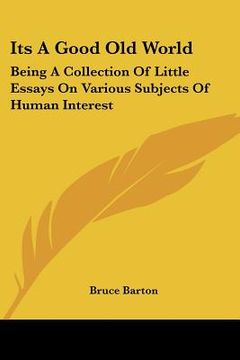 portada its a good old world: being a collection of little essays on various subjects of human interest (en Inglés)