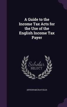portada A Guide to the Income Tax Acts for the Use of the English Income Tax Payer