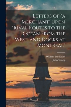 portada Letters of "a Merchant" Upon "Rival Routes to the Ocean From the West, and Docks at Montreal" [microform] (en Inglés)