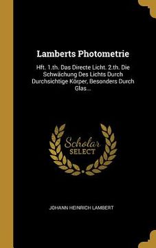portada Lamberts Photometrie: Hft. 1.th. Das Directe Licht. 2.th. Die Schwächung Des Lichts Durch Durchsichtige Körper, Besonders Durch Glas... (en Alemán)