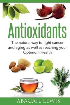 portada Antioxidants: The natural way to fight cancer and aging as well as reaching your Optimum Health (en Inglés)