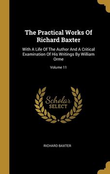 portada The Practical Works Of Richard Baxter: With A Life Of The Author And A Critical Examination Of His Writings By William Orme; Volume 11