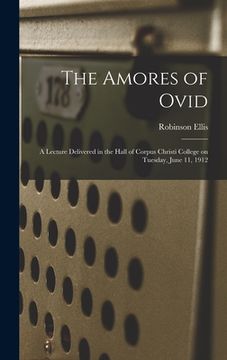 portada The Amores of Ovid: a Lecture Delivered in the Hall of Corpus Christi College on Tuesday, June 11, 1912 (in English)