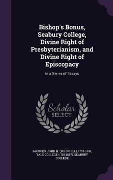 portada Bishop's Bonus, Seabury College, Divine Right of Presbyterianism, and Divine Right of Episcopacy: In a Series of Essays (en Inglés)