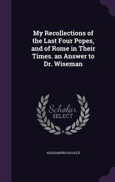 portada My Recollections of the Last Four Popes, and of Rome in Their Times. an Answer to Dr. Wiseman (en Inglés)